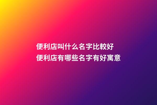 便利店叫什么名字比較好 便利店有哪些名字有好寓意-第1張-店鋪起名-玄機派